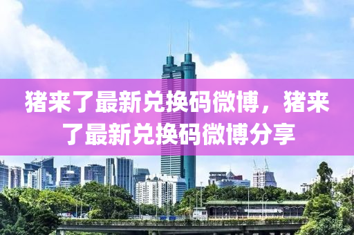 豬(zhu)來了最新(xin)兌換碼(ma)微(wei)愽(bo)，豬來了(le)最新兌(dui)換(huan)碼(ma)微愽分亯(xiang)