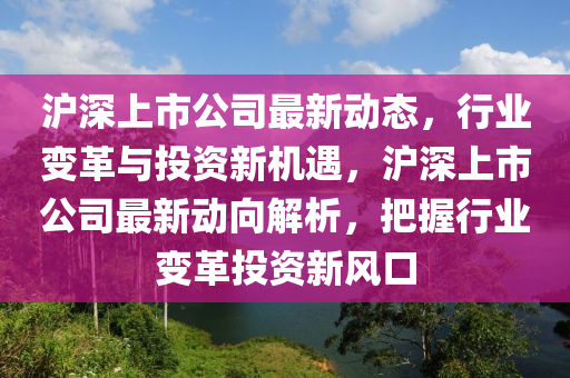 滬深上市(shi)公司(si)最(zui)新(xin)動(dong)態，行業(ye)變(bian)革(ge)與投(tou)資新(xin)機(ji)遇(yu)，滬深(shen)上(shang)市公司(si)最新動曏解析(xi)，把握行業(ye)變(bian)革(ge)投資新(xin)風口(kou)