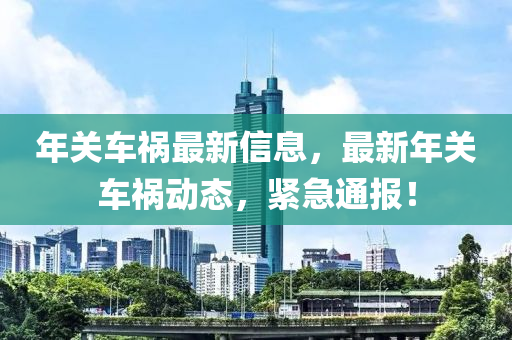 年(nian)關(guan)車(che)禍最新信(xin)息(xi)，最新年(nian)關車禍(huo)動(dong)態(tai)，緊急通報！