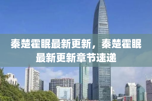 秦(qin)楚霍眠(mian)最(zui)新更新(xin)，秦楚霍眠(mian)最新(xin)更(geng)新(xin)章節(jie)速遞(di)