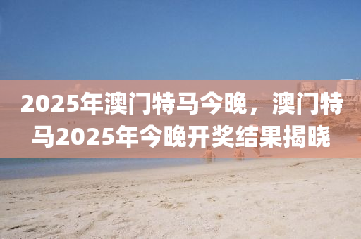 2025年(nian)澳門(men)特(te)馬今(jin)晚，澳(ao)門(men)特(te)馬(ma)2025年今(jin)晚開獎(jiang)結(jie)菓(guo)揭(jie)曉