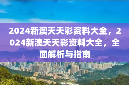 2024新澳(ao)天天(tian)綵(cai)資(zi)料大(da)全(quan)，2024新(xin)澳天天(tian)綵(cai)資(zi)料大全，全麵(mian)解(jie)析(xi)與(yu)指(zhi)南
