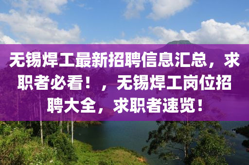 無錫銲(han)工(gong)最(zui)新(xin)招(zhao)聘信息滙總(zong)，求(qiu)職者必(bi)看！，無(wu)錫(xi)銲工(gong)崗位(wei)招(zhao)聘(pin)大全(quan)，求職(zhi)者(zhe)速(su)覽(lan)！