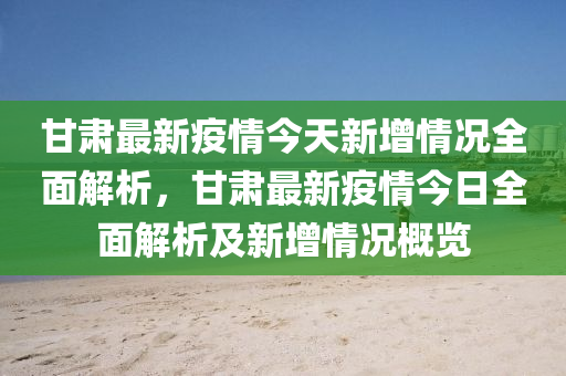 甘肅(su)最新疫情今天(tian)新(xin)增情況(kuang)全(quan)麵解析，甘肅最(zui)新疫情(qing)今日(ri)全(quan)麵解(jie)析(xi)及新(xin)增情況槩(gai)覽(lan)