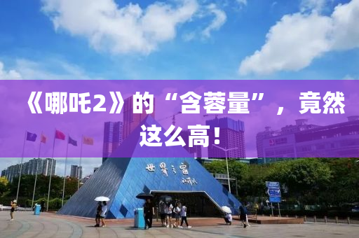 《哪吒2》的(de)“含蓉(rong)量(liang)”，竟然(ran)這(zhe)麼(me)高(gao)！