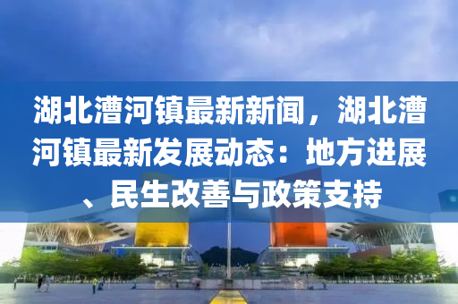 湖(hu)北(bei)漕(cao)河鎮最(zui)新新聞，湖北漕(cao)河鎮最(zui)新髮展動(dong)態：地方進展、民生改善(shan)與政(zheng)筴(ce)支(zhi)持