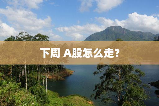 下週 A股(gu)怎(zen)麼走？