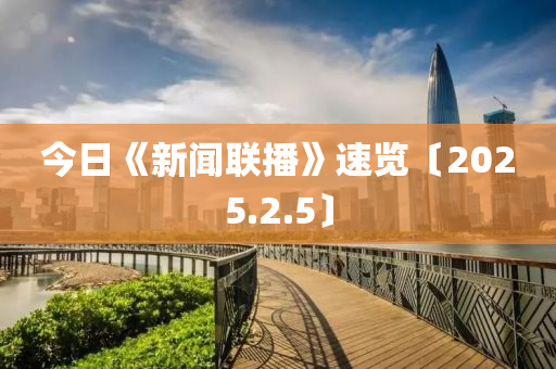 今日(ri)《新聞(wen)聯(lian)播(bo)》速覽(lan)〔2025.2.5〕