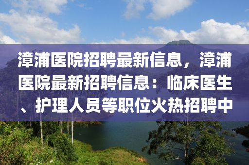 漳浦醫(yi)院招(zhao)聘(pin)最新(xin)信(xin)息(xi)，漳(zhang)浦(pu)醫院(yuan)最新(xin)招聘信息(xi)：臨(lin)牀(chuang)醫(yi)生、護(hu)理(li)人員等(deng)職(zhi)位火熱招(zhao)聘中