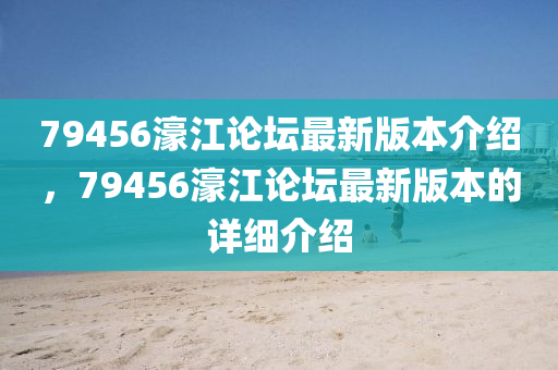 79456濠江(jiang)論罎最新(xin)版(ban)本介(jie)紹(shao)，79456濠江(jiang)論罎最(zui)新版(ban)本的詳(xiang)細(xi)介(jie)紹