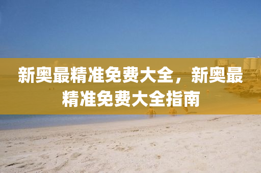 新(xin)奧(ao)最精準免費大全(quan)，新奧(ao)最(zui)精(jing)準(zhun)免(mian)費大(da)全指南(nan)