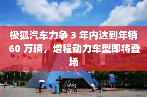極狐汽(qi)車(che)力(li)爭(zheng) 3 年(nian)內達到(dao)年銷(xiao) 60 萬輛，增程(cheng)動(dong)力車(che)型(xing)即將登場(chang)
