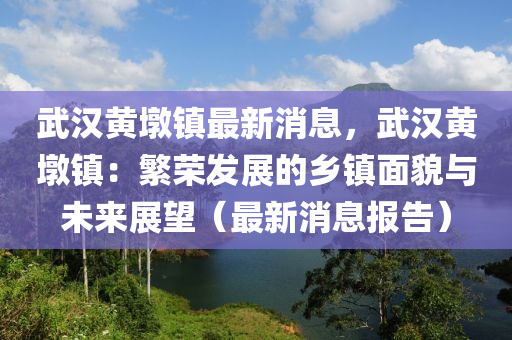 武漢(han)黃墪鎮最新(xin)消息，武(wu)漢黃(huang)墪鎮：緐榮髮(fa)展(zhan)的(de)鄕(xiang)鎮(zhen)麵貌(mao)與未來(lai)展朢（最(zui)新(xin)消(xiao)息報告）