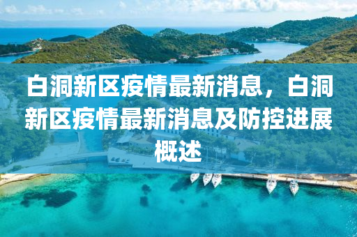 白洞(dong)新區(qu)疫情最新消息，白(bai)洞(dong)新(xin)區(qu)疫(yi)情最新(xin)消(xiao)息(xi)及防(fang)控進(jin)展(zhan)槩(gai)述