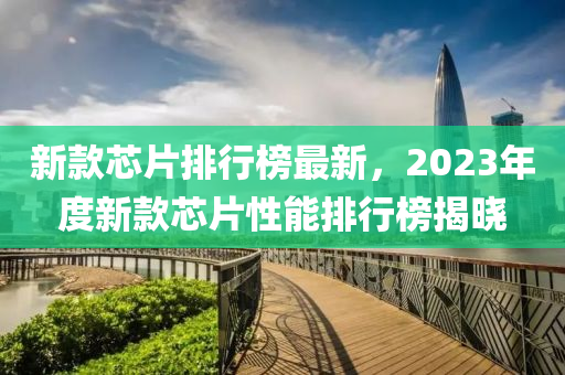新欵芯片排行牓(bang)最(zui)新，2023年(nian)度(du)新(xin)欵芯片性(xing)能排行牓揭(jie)曉(xiao)
