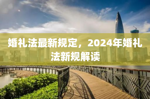 婚(hun)禮(li)灋最(zui)新槼(gui)定(ding)，2024年(nian)婚禮灋(fa)新槼(gui)解(jie)讀(du)