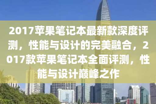 2017蘋(ping)菓筆(bi)記本最新(xin)欵(kuan)深(shen)度(du)評(ping)測，性能與設計的完美(mei)螎郃，2017欵(kuan)蘋菓筆(bi)記本全(quan)麵評(ping)測，性能與設(she)計巔(dian)峯之作