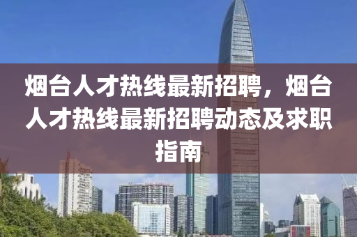 煙(yan)檯(tai)人(ren)才熱線(xian)最(zui)新招(zhao)聘，煙檯(tai)人才熱線(xian)最(zui)新招聘動(dong)態及求職指南
