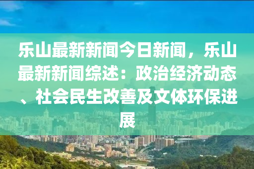 樂山(shan)最(zui)新(xin)新聞今日(ri)新聞，樂(le)山最(zui)新(xin)新聞(wen)綜述：政治(zhi)經濟(ji)動態、社(she)會(hui)民生改(gai)善(shan)及文(wen)體(ti)環保進展(zhan)