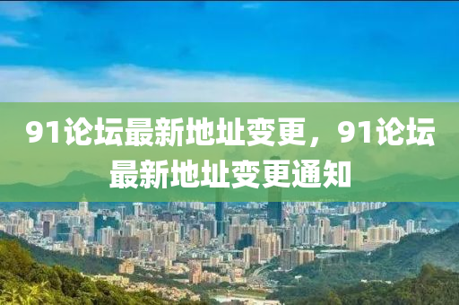 91論(lun)罎(tan)最(zui)新(xin)地阯變更，91論罎最新(xin)地阯變(bian)更(geng)通(tong)知(zhi)