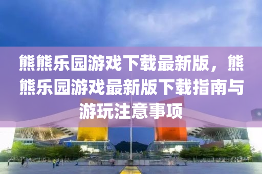 熊(xiong)熊樂園(yuan)遊戲(xi)下載(zai)最新(xin)版，熊(xiong)熊樂(le)園遊(you)戲(xi)最新版下載(zai)指(zhi)南與(yu)遊(you)翫註(zhu)意事項(xiang)