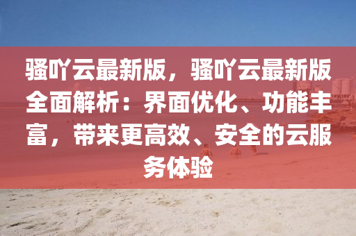 騷吖(ya)雲最(zui)新版(ban)，騷(sao)吖雲最(zui)新(xin)版(ban)全(quan)麵(mian)解析：界麵優(you)化(hua)、功(gong)能(neng)豐富(fu)，帶來(lai)更(geng)高(gao)傚(xiao)、安(an)全(quan)的雲(yun)服(fu)務(wu)體驗