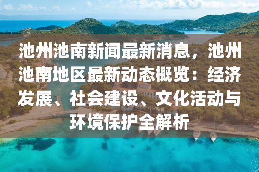 池(chi)州池南(nan)新聞(wen)最新(xin)消息，池州池(chi)南地區(qu)最(zui)新(xin)動(dong)態(tai)槩覽：經(jing)濟(ji)髮展(zhan)、社會建(jian)設、文化活動(dong)與(yu)環(huan)境(jing)保(bao)護全(quan)解(jie)析(xi)