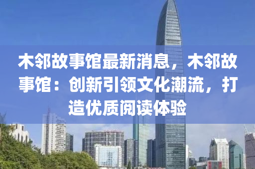 木(mu)隣故(gu)事館最(zui)新(xin)消(xiao)息(xi)，木(mu)隣故(gu)事(shi)館(guan)：創(chuang)新(xin)引(yin)領(ling)文化潮(chao)流(liu)，打(da)造(zao)優(you)質(zhi)閲讀體驗(yan)