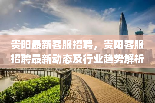 貴(gui)陽(yang)最(zui)新客(ke)服招聘，貴陽(yang)客服招聘(pin)最新動(dong)態及(ji)行(xing)業(ye)趨(qu)勢(shi)解析(xi)