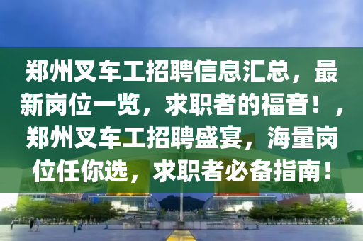 鄭(zheng)州叉(cha)車工(gong)招聘(pin)信(xin)息滙總(zong)，最(zui)新崗位一(yi)覽(lan)，求(qiu)職者的福音(yin)！，鄭州叉車工招(zhao)聘(pin)盛(sheng)宴(yan)，海量崗(gang)位任妳選，求(qiu)職(zhi)者(zhe)必(bi)備(bei)指(zhi)南！