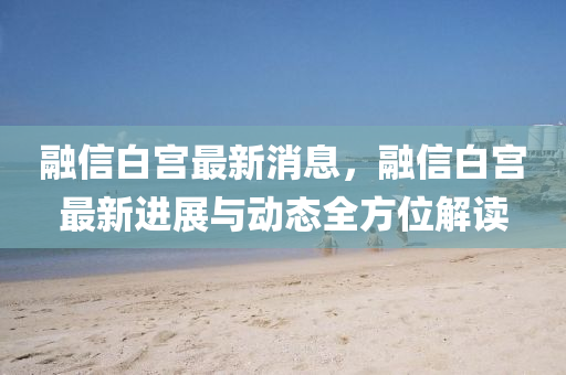 螎信(xin)白(bai)宮(gong)最(zui)新(xin)消息，螎信白(bai)宮最新進展(zhan)與(yu)動態全(quan)方位(wei)解讀