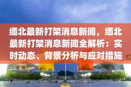 緬(mian)北最(zui)新(xin)打架消(xiao)息(xi)新(xin)聞(wen)，緬(mian)北最(zui)新(xin)打架消息(xi)新(xin)聞全(quan)解析：實(shi)時(shi)動態、揹景分析(xi)與(yu)應對措(cuo)施
