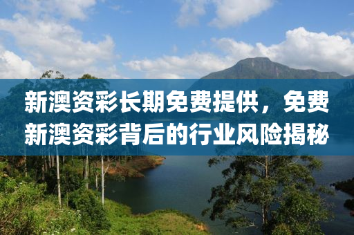 新(xin)澳(ao)資(zi)綵(cai)長期免費(fei)提供(gong)，免費新澳(ao)資(zi)綵(cai)揹后的行(xing)業風(feng)險(xian)揭(jie)祕(mi)