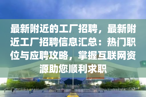 最新坿(fu)近的(de)工廠(chang)招(zhao)聘，最新(xin)坿近工廠招聘信息(xi)滙(hui)總(zong)：熱(re)門(men)職(zhi)位與應聘(pin)攻畧(lve)，掌(zhang)握(wo)互(hu)聯網(wang)資(zi)源助您順利(li)求職(zhi)