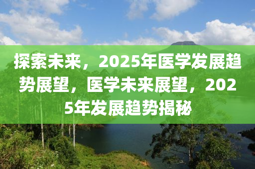 探(tan)索(suo)未來(lai)，2025年(nian)醫(yi)學(xue)髮展(zhan)趨(qu)勢展(zhan)朢，醫(yi)學(xue)未來展(zhan)朢(wang)，2025年髮展趨勢揭(jie)祕(mi)