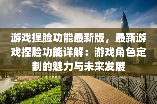 遊戲(xi)揑臉功(gong)能(neng)最(zui)新版(ban)，最新(xin)遊(you)戲揑臉功(gong)能(neng)詳(xiang)解(jie)：遊戲角(jiao)色(se)定(ding)製的魅(mei)力與(yu)未(wei)來髮(fa)展(zhan)