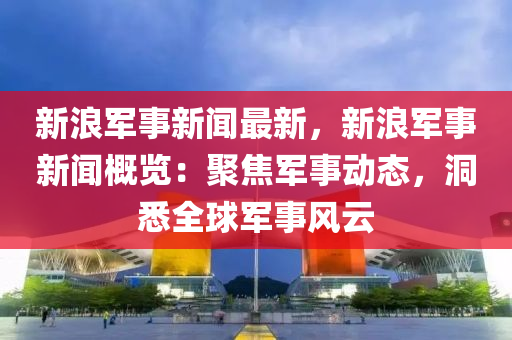 新浪軍事新(xin)聞最新，新浪(lang)軍事新聞(wen)槩覽：聚焦軍(jun)事(shi)動態(tai)，洞(dong)悉全(quan)毬軍(jun)事(shi)風雲(yun)