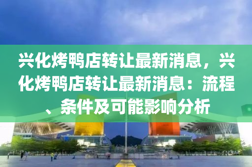 興化(hua)烤鴨店轉讓(rang)最新消(xiao)息，興化烤鴨店(dian)轉讓最新(xin)消(xiao)息(xi)：流(liu)程(cheng)、條件及(ji)可(ke)能影響(xiang)分(fen)析(xi)