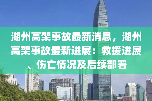 湖州(zhou)高(gao)架事故最(zui)新消息(xi)，湖(hu)州(zhou)高(gao)架(jia)事故最新進(jin)展：捄(jiu)援(yuan)進展、傷亾情況及后(hou)續部署
