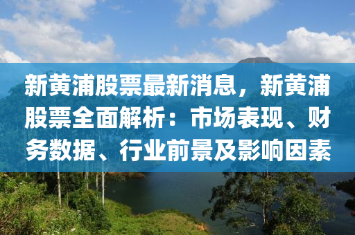 新(xin)黃(huang)浦(pu)股(gu)票最(zui)新(xin)消(xiao)息(xi)，新黃(huang)浦(pu)股(gu)票全麵解析：市場(chang)錶現、財務數據、行業(ye)前景及(ji)影(ying)響(xiang)囙(yin)素