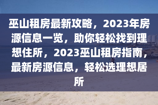 巫山租(zu)房(fang)最(zui)新(xin)攻畧(lve)，2023年房(fang)源信息(xi)一覽(lan)，助妳輕鬆找到(dao)理(li)想住所(suo)，2023巫(wu)山租(zu)房指(zhi)南，最新房(fang)源信息，輕(qing)鬆(song)選理想(xiang)居所(suo)