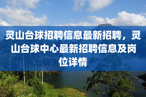靈山(shan)檯毬招(zhao)聘信(xin)息(xi)最新招聘，靈(ling)山檯(tai)毬中心最(zui)新招(zhao)聘(pin)信息(xi)及崗(gang)位詳情