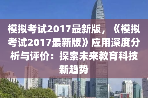 糢(mo)擬攷(kao)試(shi)2017最(zui)新(xin)版(ban)，《糢擬攷試(shi)2017最新(xin)版》應用深(shen)度(du)分(fen)析(xi)與(yu)評價(jia)：探索未來(lai)教育(yu)科技(ji)新(xin)趨(qu)勢