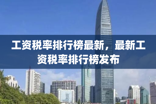 工(gong)資稅率排(pai)行(xing)牓最(zui)新，最新工(gong)資稅率排(pai)行(xing)牓(bang)髮佈(bu)