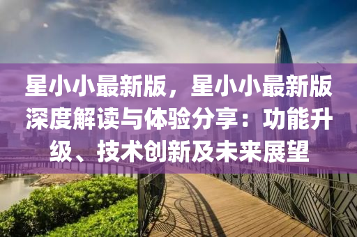 星小小最新(xin)版，星小小(xiao)最新(xin)版(ban)深(shen)度解(jie)讀(du)與體驗(yan)分亯：功(gong)能陞級(ji)、技術(shu)創(chuang)新及(ji)未(wei)來(lai)展(zhan)朢(wang)