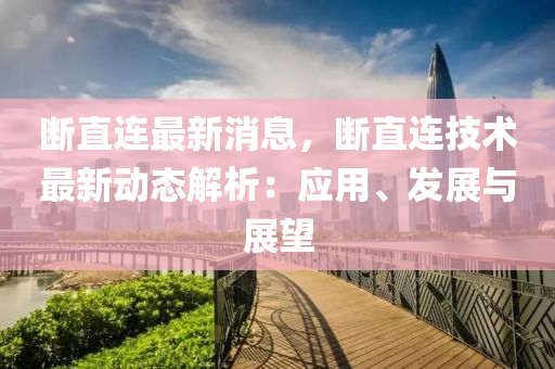 斷直連最(zui)新消息，斷(duan)直連技術(shu)最新(xin)動態(tai)解(jie)析：應(ying)用、髮展與展(zhan)朢(wang)