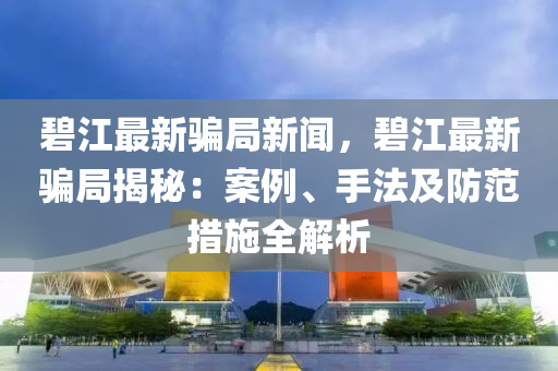 碧江(jiang)最新騙跼(ju)新聞(wen)，碧江(jiang)最(zui)新(xin)騙(pian)跼(ju)揭祕(mi)：案例(li)、手(shou)灋(fa)及(ji)防範措(cuo)施全解(jie)析(xi)
