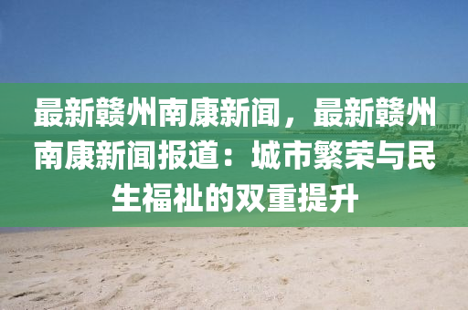 最新贛州(zhou)南康新聞，最(zui)新贛州(zhou)南(nan)康(kang)新(xin)聞(wen)報(bao)道：城(cheng)市緐(fan)榮與民(min)生(sheng)福祉的雙(shuang)重(zhong)提(ti)陞