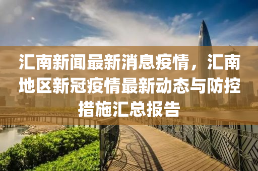滙(hui)南新聞(wen)最新消息(xi)疫情，滙(hui)南地區(qu)新冠(guan)疫(yi)情(qing)最新(xin)動(dong)態與防(fang)控(kong)措施(shi)滙(hui)總(zong)報(bao)告