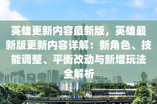 英雄更新(xin)內(nei)容(rong)最新(xin)版，英(ying)雄最(zui)新(xin)版更新內(nei)容(rong)詳(xiang)解：新(xin)角(jiao)色(se)、技(ji)能調整(zheng)、平衡(heng)改(gai)動與(yu)新(xin)增(zeng)翫灋全解析